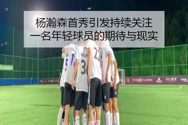 杨瀚森首秀引发持续关注 一名年轻球员的期待与现实